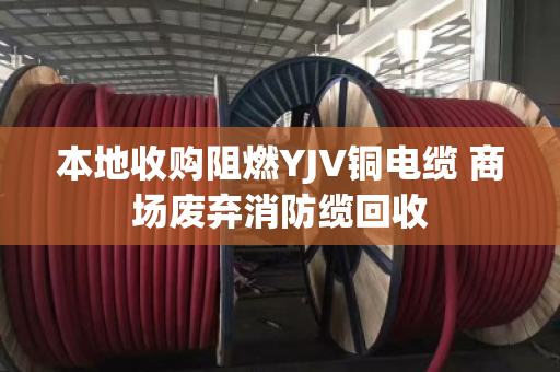 本地收购阻燃YJV铜电缆 商场废弃消防缆回收 本地收购阻燃YJV铜电缆 商场废弃消防缆回收