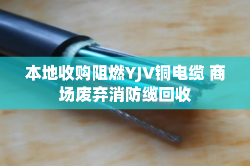 本地收购阻燃YJV铜电缆 商场废弃消防缆回收 本地收购阻燃YJV铜电缆 商场废弃消防缆回收