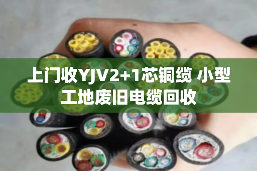 上门收YJV2+1芯铜缆 小型工地废旧电缆回收 上门收YJV2+1芯铜缆 小型工地废旧电缆回收