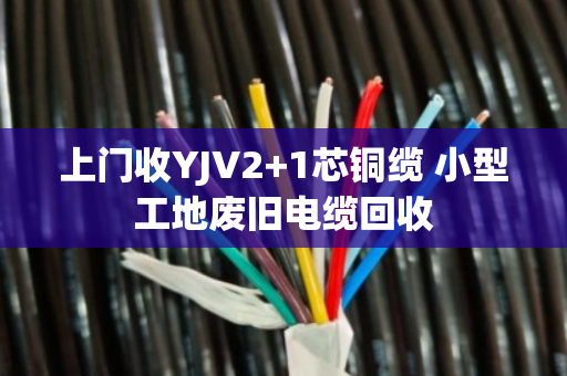 上门收YJV2+1芯铜缆 小型工地废旧电缆回收
