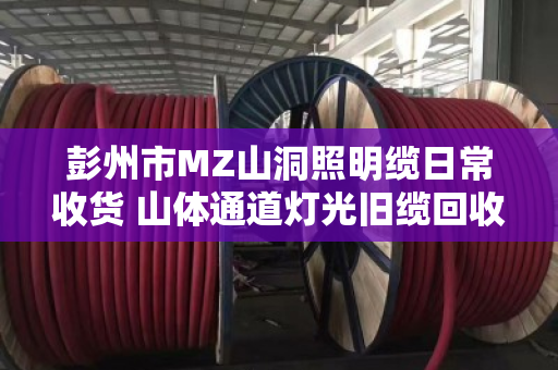 彭州市MZ山洞照明缆日常收货 山体通道灯光旧缆回收 彭州市MZ山洞照明缆日常收货 山体通道灯光旧缆回收