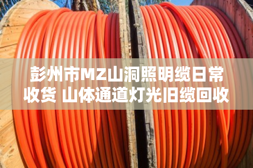 彭州市MZ山洞照明缆日常收货 山体通道灯光旧缆回收