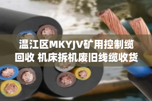 温江区MKYJV矿用控制缆回收 机床拆机废旧线缆收货
