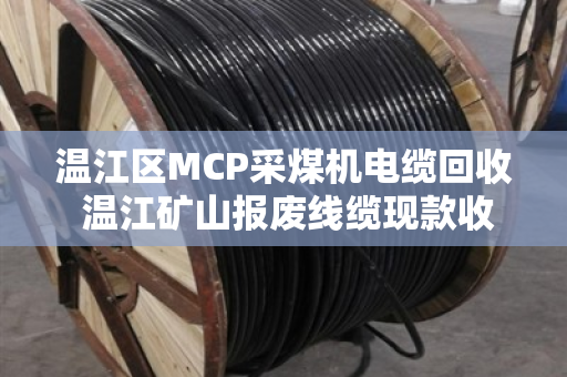 温江区MCP采煤机电缆回收 温江矿山报废线缆现款收 温江区MCP采煤机电缆回收 温江矿山报废线缆现款收