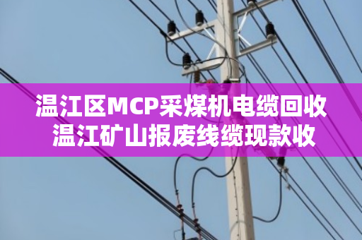 温江区MCP采煤机电缆回收 温江矿山报废线缆现款收