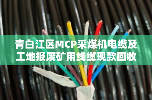 青白江区MCP采煤机电缆及工地报废矿用线缆现款回收 青白江区MCP采煤机电缆及工地报废矿用线缆现款回收