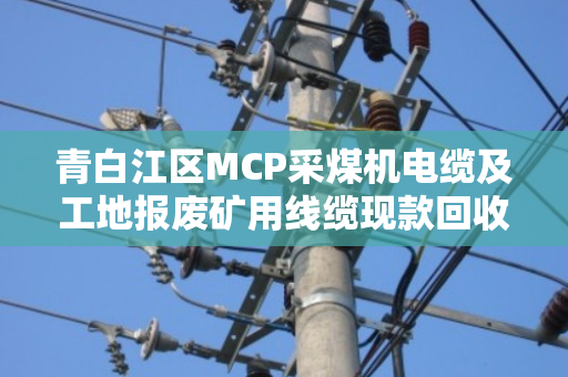 青白江区MCP采煤机电缆及工地报废矿用线缆现款回收 青白江区MCP采煤机电缆及工地报废矿用线缆现款回收