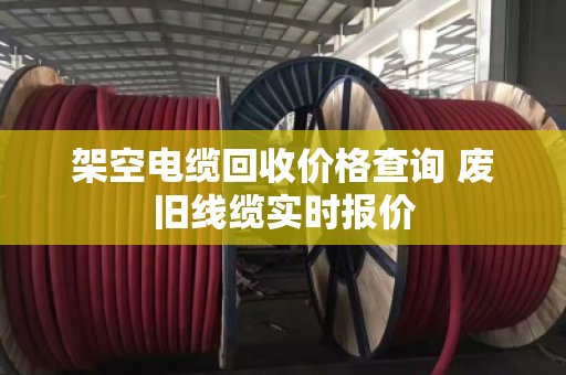 架空电缆回收价格查询 废旧线缆实时报价