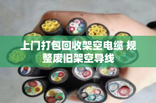 上门打包回收架空电缆 规整废旧架空导线 上门打包回收架空电缆 规整废旧架空导线