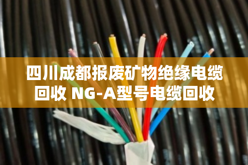 四川成都报废矿物绝缘电缆回收 NG-A型号电缆回收 四川成都报废矿物绝缘电缆回收 NG-A型号电缆回收