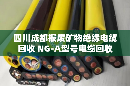 四川成都报废矿物绝缘电缆回收 NG-A型号电缆回收 四川成都报废矿物绝缘电缆回收 NG-A型号电缆回收