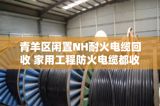 青羊区闲置NH耐火电缆回收 家用工程防火电缆都收 青羊区闲置NH耐火电缆回收 家用工程防火电缆都收