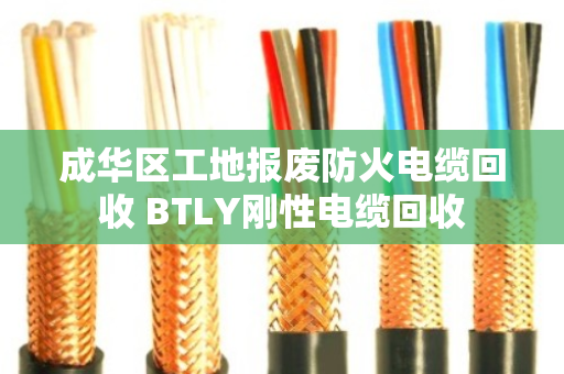 成华区工地报废防火电缆回收 BTLY刚性电缆回收 成华区工地报废防火电缆回收 BTLY刚性电缆回收