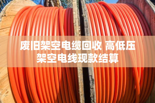 废旧架空电缆回收 高低压架空电线现款结算