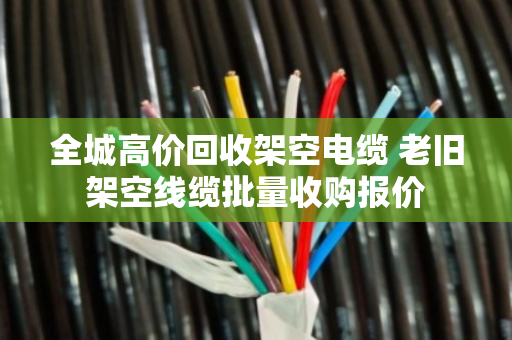 全城高价回收架空电缆 老旧架空线缆批量收购报价 全城高价回收架空电缆 老旧架空线缆批量收购报价