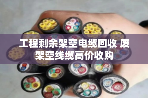 工程剩余架空电缆回收 废架空线缆高价收购 工程剩余架空电缆回收 废架空线缆高价收购