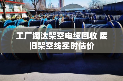 工厂淘汰架空电缆回收 废旧架空线实时估价 工厂淘汰架空电缆回收 废旧架空线实时估价