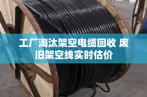 工厂淘汰架空电缆回收 废旧架空线实时估价 工厂淘汰架空电缆回收 废旧架空线实时估价