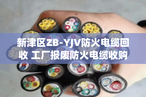 新津区ZB-YJV防火电缆回收 工厂报废防火电缆收购