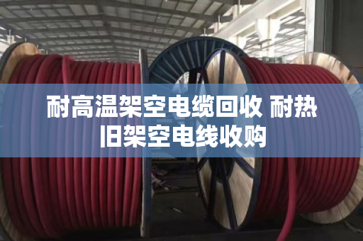 耐高温架空电缆回收 耐热旧架空电线收购 耐高温架空电缆回收 耐热旧架空电线收购