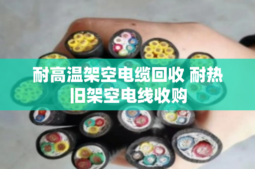 耐高温架空电缆回收 耐热旧架空电线收购 耐高温架空电缆回收 耐热旧架空电线收购