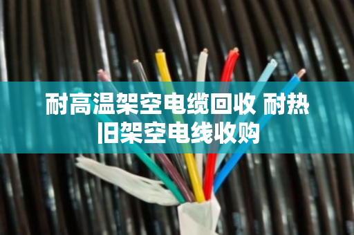 耐高温架空电缆回收 耐热旧架空电线收购