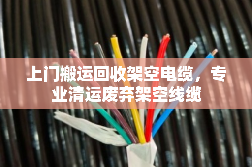 上门搬运回收架空电缆，专业清运废弃架空线缆