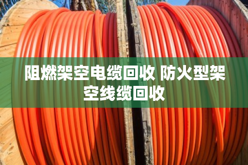 阻燃架空电缆回收 防火型架空线缆回收 阻燃架空电缆回收 防火型架空线缆回收