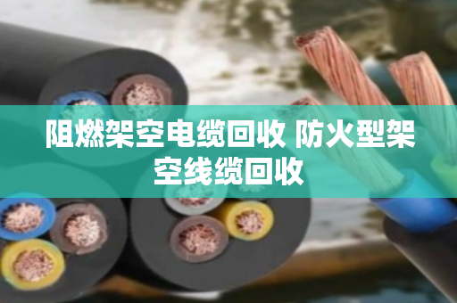 阻燃架空电缆回收 防火型架空线缆回收 阻燃架空电缆回收 防火型架空线缆回收