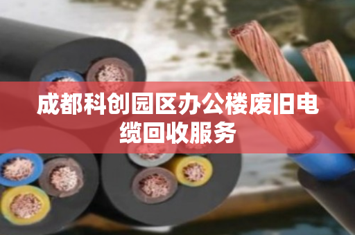 成都科创园区办公楼废旧电缆回收服务 成都科创园区办公楼废旧电缆回收服务