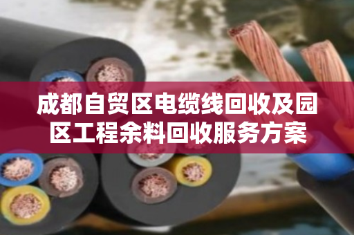 成都自贸区电缆线回收及园区工程余料回收服务方案 成都自贸区电缆线回收及园区工程余料回收服务方案