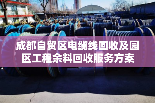 成都自贸区电缆线回收及园区工程余料回收服务方案
