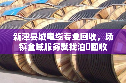 新津县城电缆专业回收，场镇全域服务就找泊祎回收