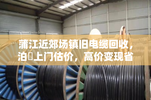蒲江近郊场镇旧电缆回收,泊祎上门估价,高价变现省心划算 蒲江近郊场镇旧电缆回收,泊祎上门估价,高价变现省心划算