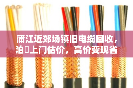 蒲江近郊场镇旧电缆回收，泊祎上门估价，高价变现省心划算