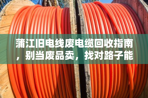 蒲江旧电线废电缆回收指南,别当废品卖,找对路子能多赚几倍 蒲江旧电线废电缆回收指南,别当废品卖,找对路子能多赚几倍