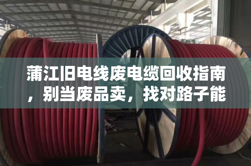 蒲江旧电线废电缆回收指南，别当废品卖，找对路子能多赚几倍