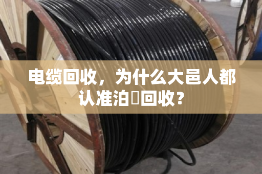 电缆回收,为什么大邑人都认准泊祎回收? 电缆回收,为什么大邑人都认准泊祎回收?