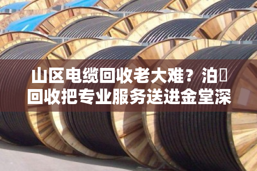 山区电缆回收老大难?泊祎回收把专业服务送进金堂深山 山区电缆回收老大难?泊祎回收把专业服务送进金堂深山