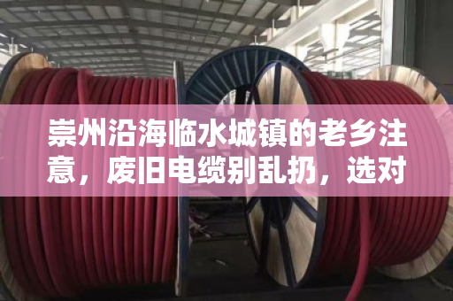 崇州沿海临水城镇的老乡注意，废旧电缆别乱扔，选对回收商多赚几千块！