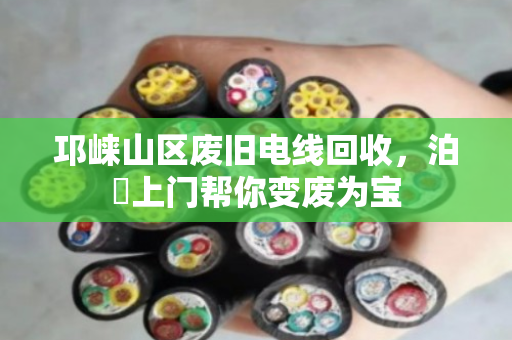 邛崃山区废旧电线回收,泊祎上门帮你变废为宝 邛崃山区废旧电线回收,泊祎上门帮你变废为宝