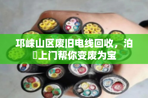 邛崃山区废旧电线回收，泊祎上门帮你变废为宝