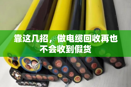 靠这几招，做电缆回收再也不会收到假货