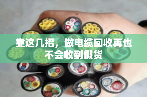 靠这几招，做电缆回收再也不会收到假货