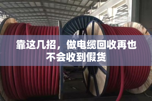 靠这几招，做电缆回收再也不会收到假货