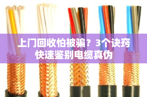 上门回收怕被骗？3个诀窍快速鉴别电缆真伪