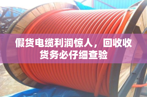 假货电缆利润惊人,回收收货务必仔细查验 假货电缆利润惊人,回收收货务必仔细查验
