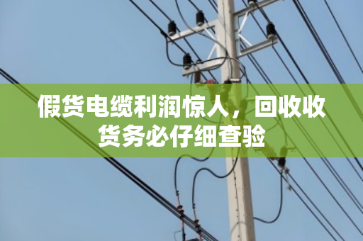 假货电缆利润惊人,回收收货务必仔细查验 假货电缆利润惊人,回收收货务必仔细查验