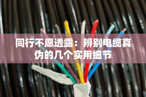 同行不愿透露:辨别电缆真伪的几个实用细节 同行不愿透露:辨别电缆真伪的几个实用细节
