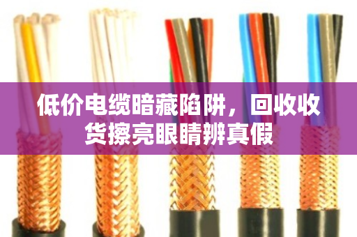 低价电缆暗藏陷阱,回收收货擦亮眼睛辨真假 低价电缆暗藏陷阱,回收收货擦亮眼睛辨真假